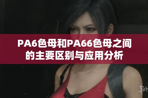 PA6色母和PA66色母之间的主要区别与应用分析