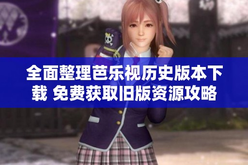 全面整理芭乐视历史版本下载 免费获取旧版资源攻略