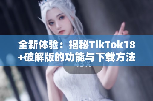 全新体验：揭秘TikTok18+破解版的功能与下载方法