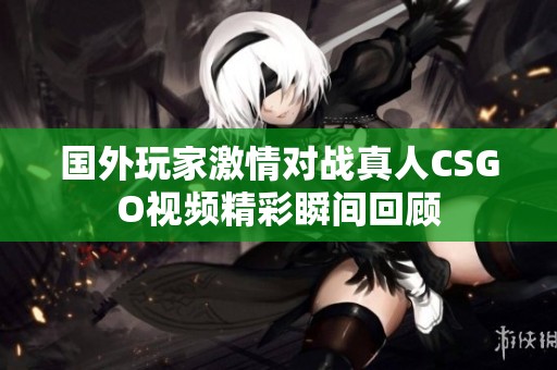 国外玩家激情对战真人CSGO视频精彩瞬间回顾