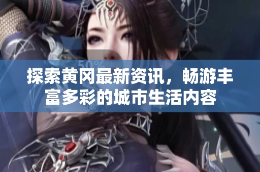 探索黄冈最新资讯，畅游丰富多彩的城市生活内容