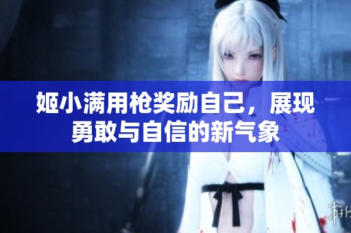 姬小满用枪奖励自己，展现勇敢与自信的新气象