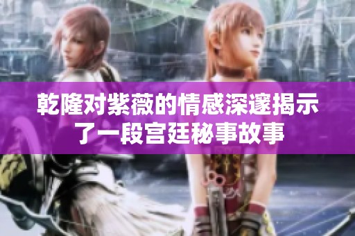 乾隆对紫薇的情感深邃揭示了一段宫廷秘事故事