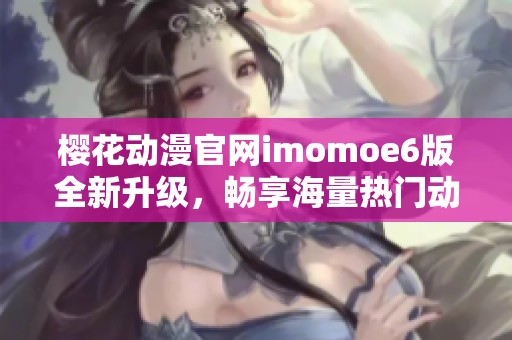 樱花动漫官网imomoe6版全新升级，畅享海量热门动漫资源