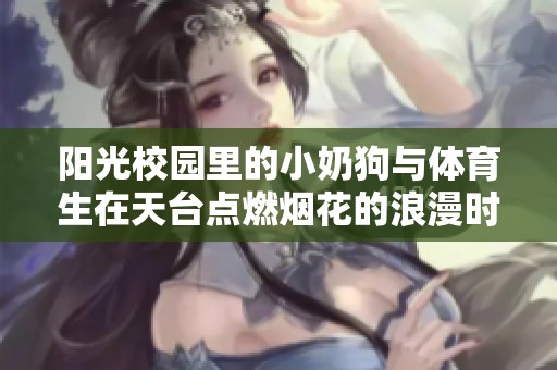 阳光校园里的小奶狗与体育生在天台点燃烟花的浪漫时刻