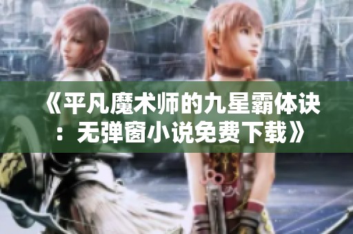 《平凡魔术师的九星霸体诀：无弹窗小说免费下载》