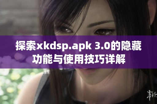探索xkdsp.apk 3.0的隐藏功能与使用技巧详解