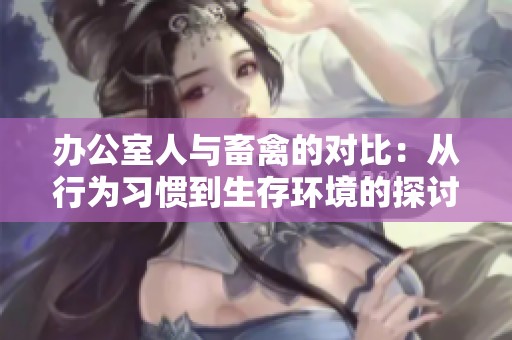 办公室人与畜禽的对比：从行为习惯到生存环境的探讨