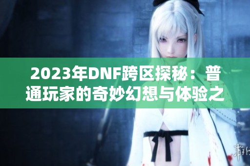 2023年DNF跨区探秘：普通玩家的奇妙幻想与体验之旅