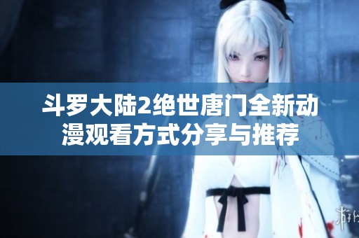 斗罗大陆2绝世唐门全新动漫观看方式分享与推荐