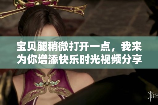宝贝腿稍微打开一点，我来为你增添快乐时光视频分享