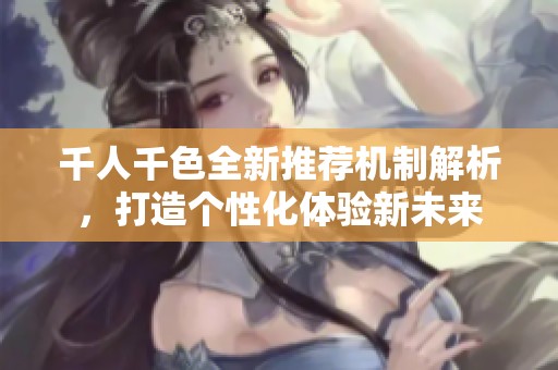千人千色全新推荐机制解析，打造个性化体验新未来