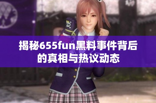 揭秘655fun黑料事件背后的真相与热议动态