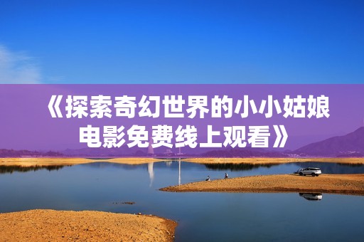 《探索奇幻世界的小小姑娘电影免费线上观看》