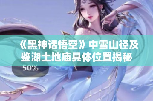 《黑神话悟空》中雪山径及鉴湖土地庙具体位置揭秘