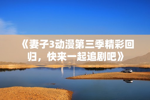 《妻子3动漫第三季精彩回归，快来一起追剧吧》