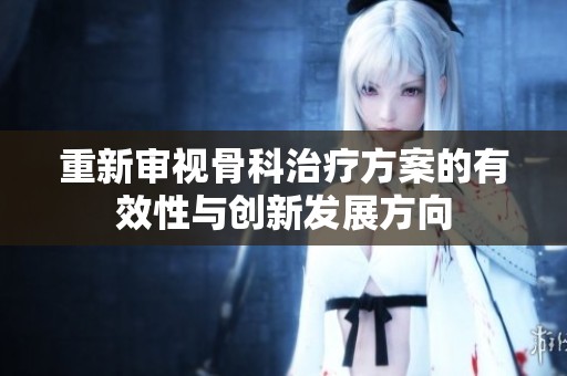 重新审视骨科治疗方案的有效性与创新发展方向