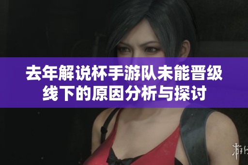 去年解说杯手游队未能晋级线下的原因分析与探讨