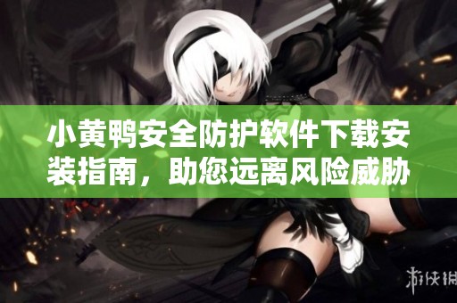 小黄鸭安全防护软件下载安装指南，助您远离风险威胁