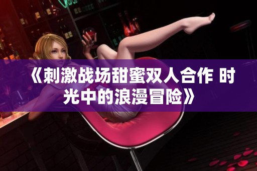 《刺激战场甜蜜双人合作 时光中的浪漫冒险》