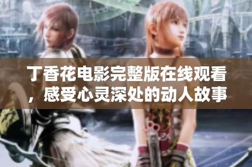丁香花电影完整版在线观看，感受心灵深处的动人故事