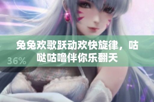 兔兔欢歌跃动欢快旋律，咕哒咕噜伴你乐翻天