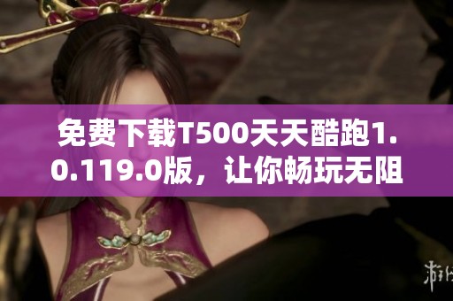 免费下载T500天天酷跑1.0.119.0版，让你畅玩无阻