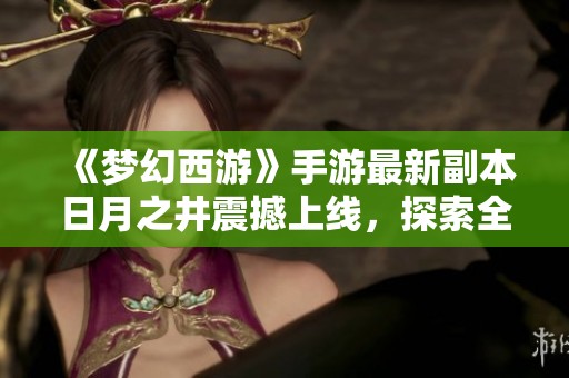 《梦幻西游》手游最新副本日月之井震撼上线，探索全新冒险世界