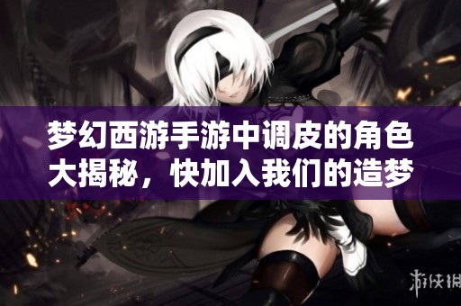 梦幻西游手游中调皮的角色大揭秘，快加入我们的造梦计划！