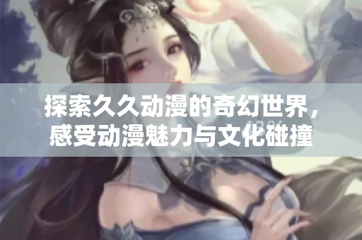 探索久久动漫的奇幻世界，感受动漫魅力与文化碰撞