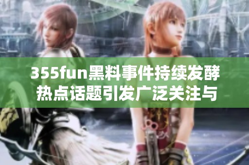 355fun黑料事件持续发酵 热点话题引发广泛关注与讨论