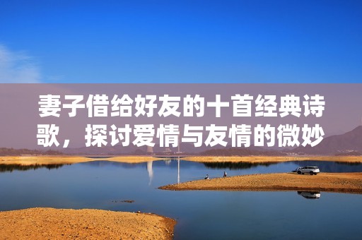 妻子借给好友的十首经典诗歌，探讨爱情与友情的微妙关系