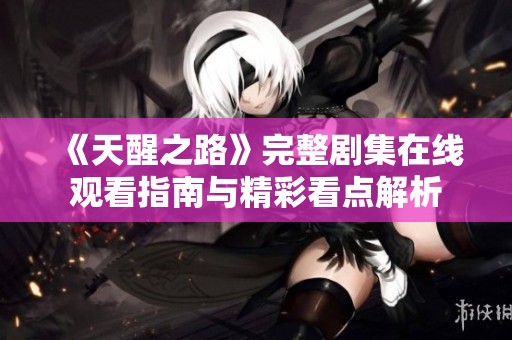 《天醒之路》完整剧集在线观看指南与精彩看点解析