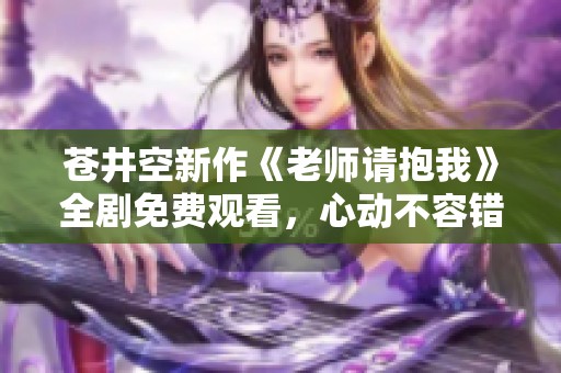 苍井空新作《老师请抱我》全剧免费观看，心动不容错过！