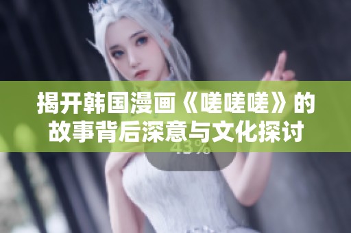 揭开韩国漫画《嗟嗟嗟》的故事背后深意与文化探讨