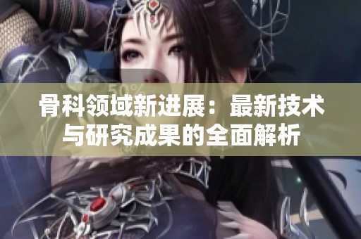 骨科领域新进展：最新技术与研究成果的全面解析
