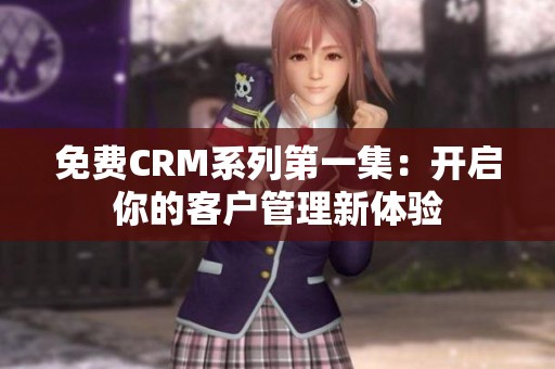 免费CRM系列第一集：开启你的客户管理新体验