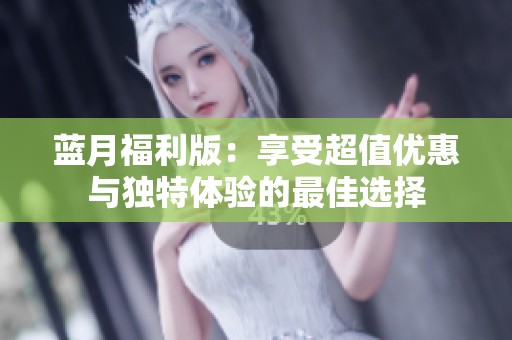蓝月福利版：享受超值优惠与独特体验的最佳选择