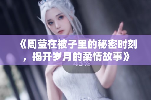 《周莹在被子里的秘密时刻，揭开岁月的柔情故事》