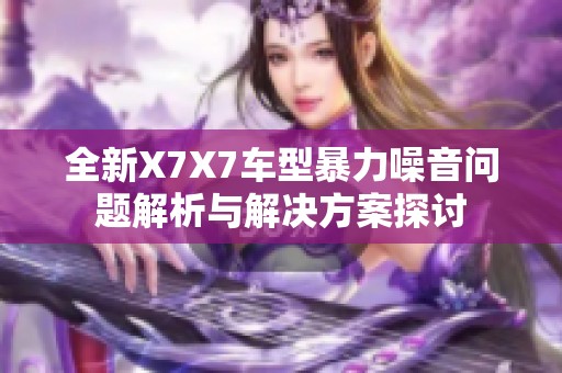 全新X7X7车型暴力噪音问题解析与解决方案探讨