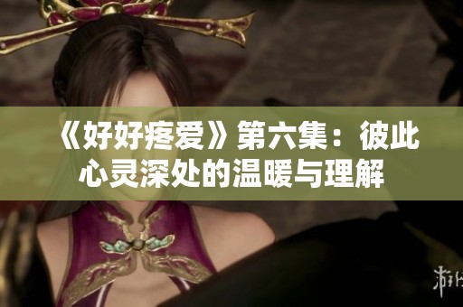 《好好疼爱》第六集：彼此心灵深处的温暖与理解