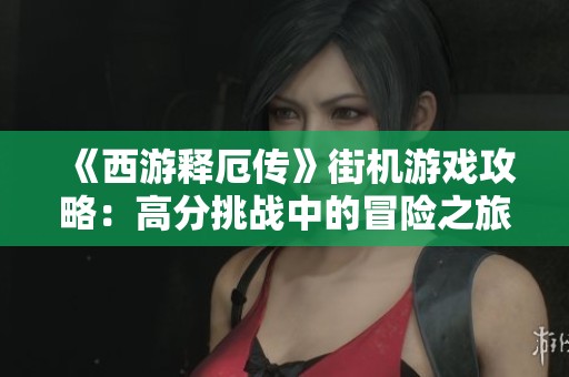 《西游释厄传》街机游戏攻略：高分挑战中的冒险之旅分享