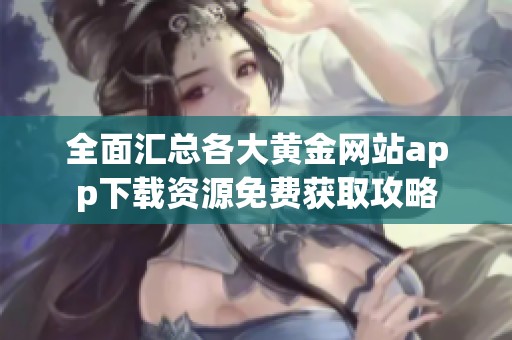全面汇总各大黄金网站app下载资源免费获取攻略