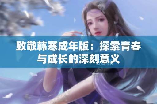 致敬韩寒成年版：探索青春与成长的深刻意义