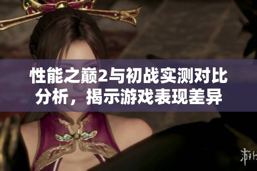 性能之巅2与初战实测对比分析，揭示游戏表现差异
