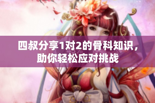 四叔分享1对2的骨科知识，助你轻松应对挑战