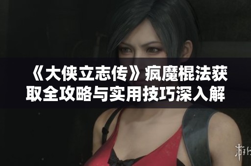 《大侠立志传》疯魔棍法获取全攻略与实用技巧深入解析
