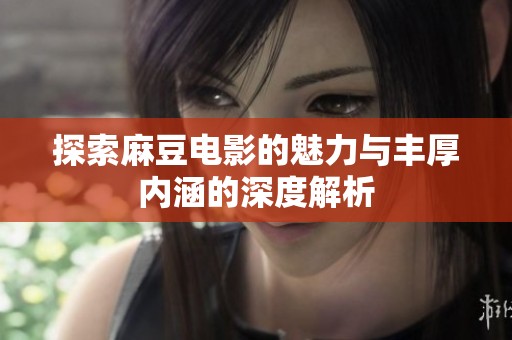 探索麻豆电影的魅力与丰厚内涵的深度解析
