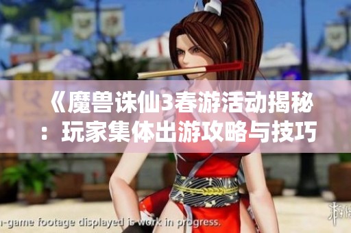 《魔兽诛仙3春游活动揭秘：玩家集体出游攻略与技巧分享》