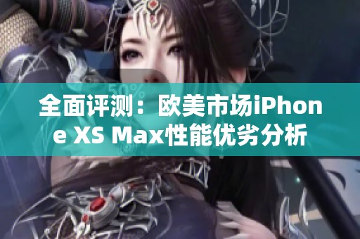 全面评测：欧美市场iPhone XS Max性能优劣分析